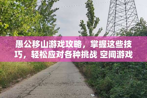 愚公移山游戏攻略，掌握这些技巧，轻松应对各种挑战 空间游戏愚公移山攻略