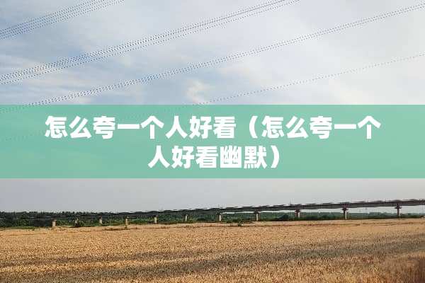 怎么夸一个人好看（怎么夸一个人好看幽默）