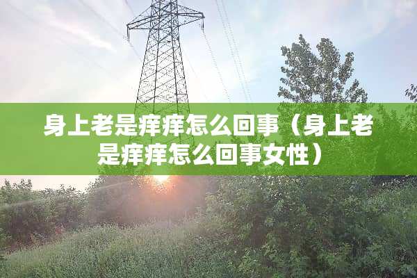 身上老是痒痒怎么回事（身上老是痒痒怎么回事女性）