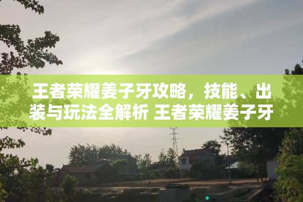 王者荣耀姜子牙攻略，技能、出装与玩法全解析 王者荣耀姜子牙攻略