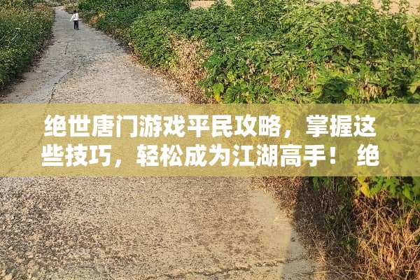 绝世唐门游戏平民攻略，掌握这些技巧，轻松成为江湖高手！ 绝世唐门游戏平民攻略