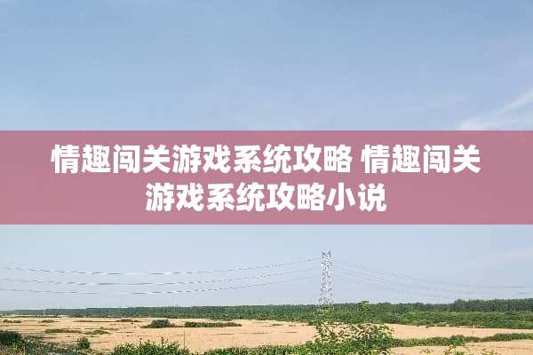 情趣闯关游戏系统攻略 情趣闯关游戏系统攻略小说