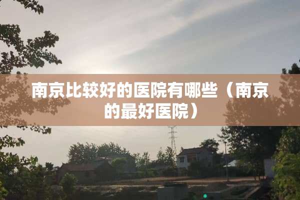 南京比较好的医院有哪些（南京的最好医院）