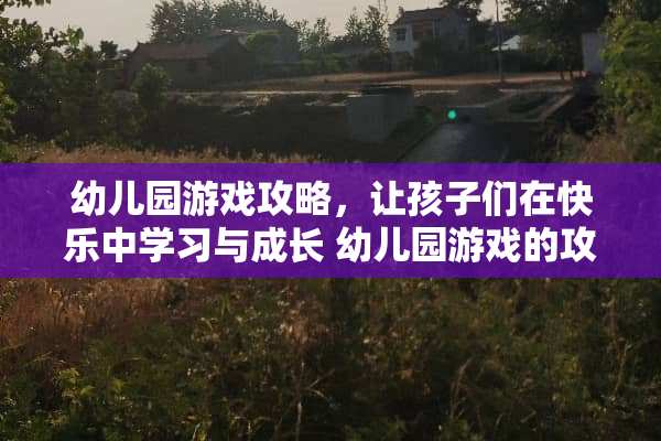 幼儿园游戏攻略，让孩子们在快乐中学习与成长 幼儿园游戏的攻略