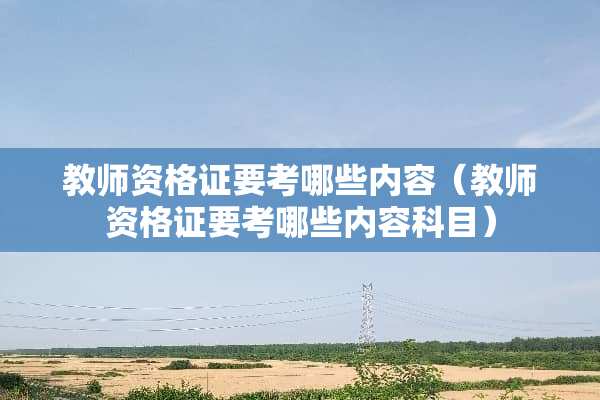 教师资格证要考哪些内容（教师资格证要考哪些内容科目）