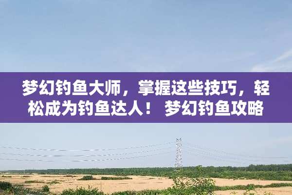 梦幻钓鱼大师，掌握这些技巧，轻松成为钓鱼达人！ 梦幻钓鱼攻略