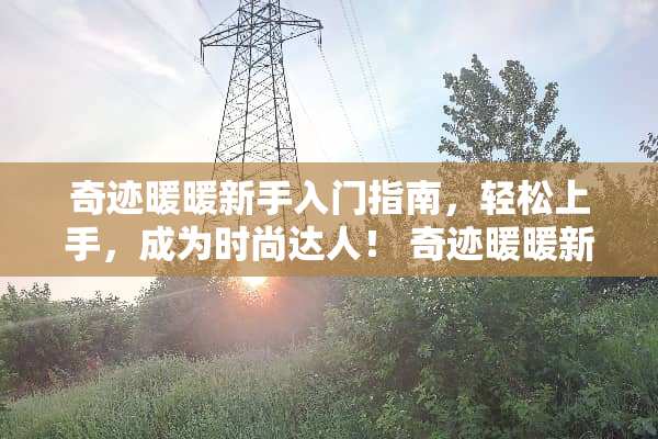 奇迹暖暖新手入门指南，轻松上手，成为时尚达人！ 奇迹暖暖新手攻略