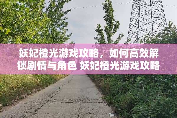 妖妃橙光游戏攻略，如何高效解锁剧情与角色 妖妃橙光游戏攻略