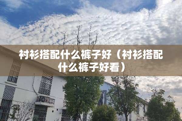 衬衫搭配什么裤子好（衬衫搭配什么裤子好看）