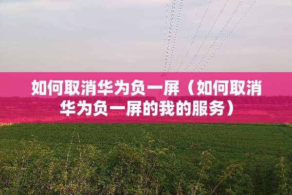 如何取消华为负一屏（如何取消华为负一屏的我的服务）