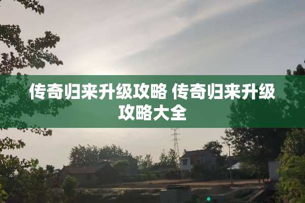 传奇归来升级攻略 传奇归来升级攻略大全