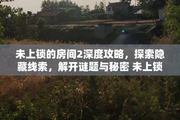 未上锁的房间2深度攻略，探索隐藏线索，解开谜题与秘密 未上锁的房间2攻略