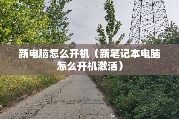 新电脑怎么开机（新笔记本电脑怎么开机激活）