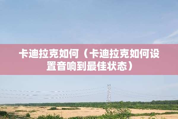 卡迪拉克如何（卡迪拉克如何设置音响到最佳状态）