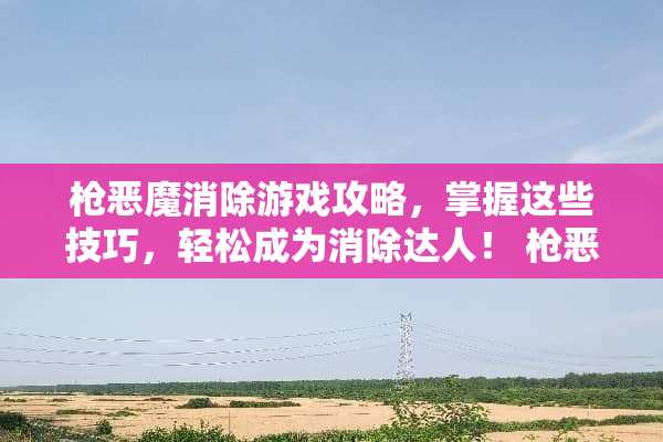 *恶魔消除游戏攻略，掌握这些技巧，轻松成为消除达人！*恶魔消除游戏攻略