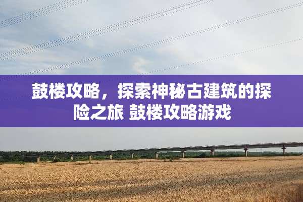 鼓楼攻略，探索神秘古建筑的探险之旅 鼓楼攻略游戏