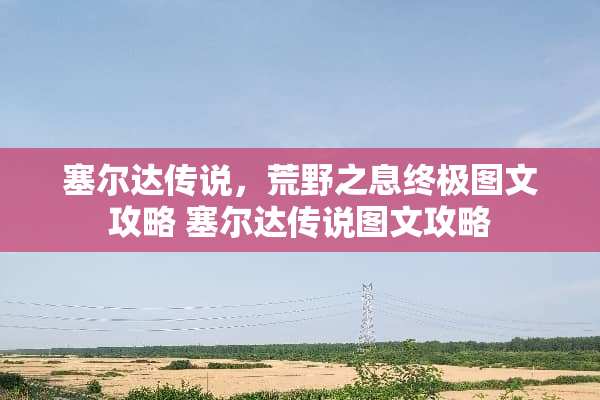 塞尔达传说，荒野之息终极图文攻略 塞尔达传说图文攻略