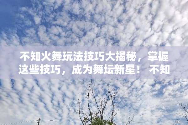 不知火舞玩法技巧大揭秘，掌握这些技巧，成为舞坛新星！ 不知火舞玩法技巧