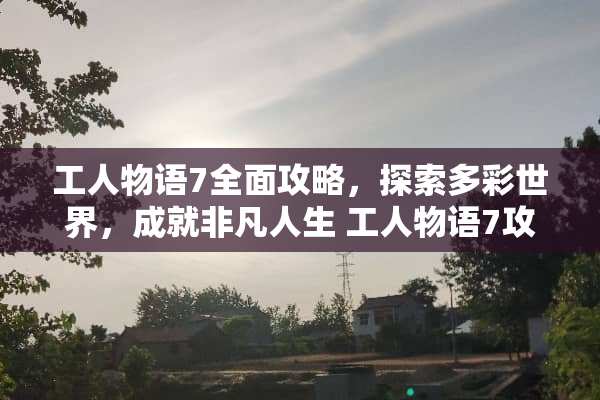 工人物语7全面攻略，探索多彩世界，成就非凡人生 工人物语7攻略