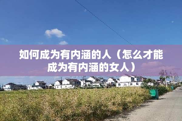如何成为有内涵的人（怎么才能成为有内涵的女人）