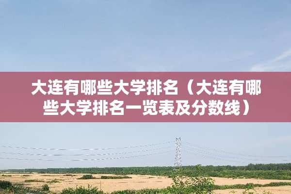 大连有哪些大学排名（大连有哪些大学排名一览表及分数线）