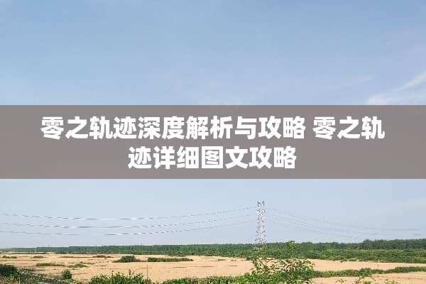 零之轨迹深度解析与攻略 零之轨迹详细图文攻略