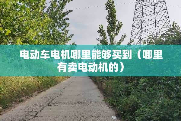 电动车电机哪里能够买到（哪里有卖电动机的）