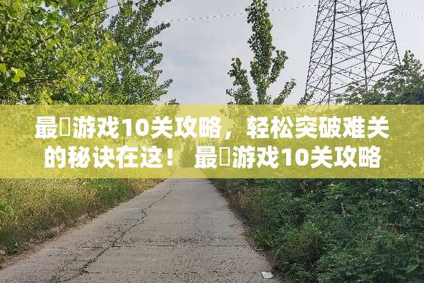 最囧游戏10关攻略，轻松突破难关的秘诀在这！ 最囧游戏10关攻略