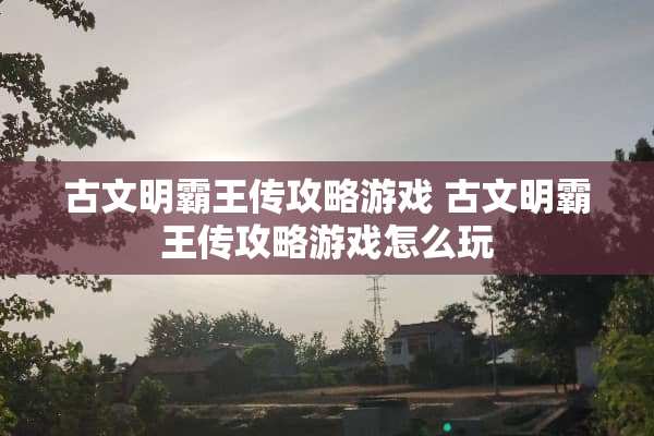 古文明**传攻略游戏 古文明**传攻略游戏怎么玩