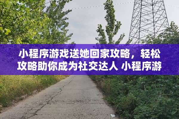 小程序游戏送她回家攻略，轻松攻略助你成为社交达人 小程序游戏送她回家攻略