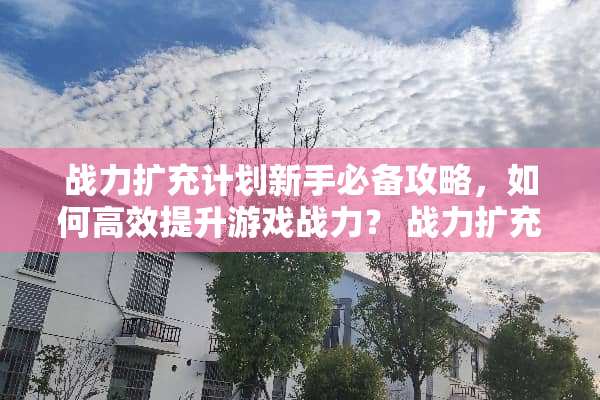 战力扩充计划新手必备攻略，如何高效提升游戏战力？ 战力扩充计划攻略