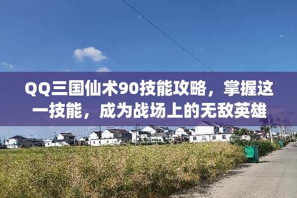 QQ三国仙术90技能攻略，掌握这一技能，成为战场上的无敌英雄！ qq三国仙术90技能