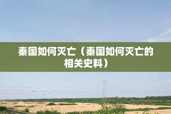 秦国如何灭亡（秦国如何灭亡的相关史料）