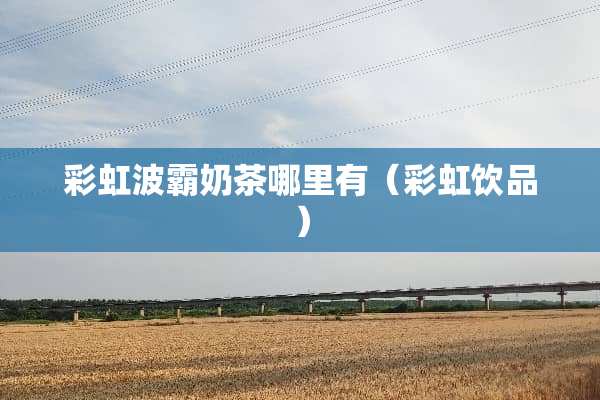 彩虹**奶茶哪里有（彩虹饮品）