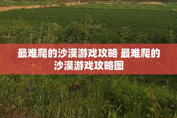 最难爬的沙漠游戏攻略 最难爬的沙漠游戏攻略图