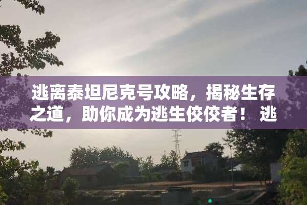 逃离泰坦尼克号攻略，揭秘生存之道，助你成为逃生佼佼者！ 逃离泰坦尼克号攻略