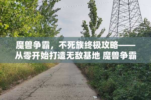 魔兽争霸，不死族终极攻略——从零开始打造无敌基地 魔兽争霸不死族攻略
