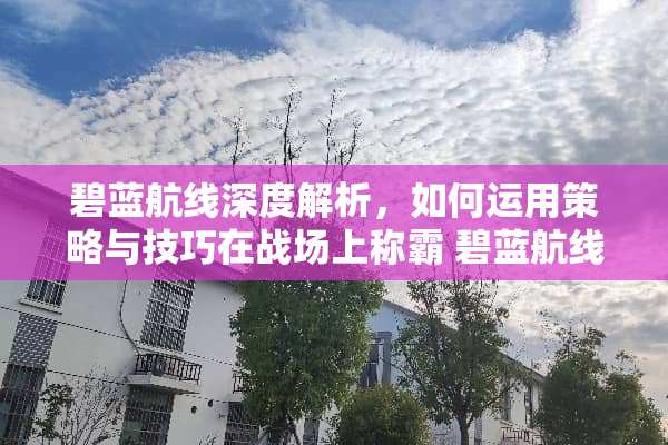 碧蓝航线深度解析，如何运用策略与技巧在战场上称霸 碧蓝航线玩法介绍