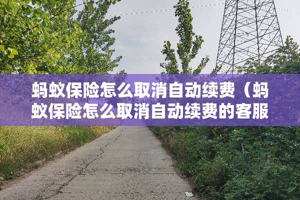 蚂蚁保险怎么取消自动续费（蚂蚁保险怎么取消自动续费的客服电话是多少）