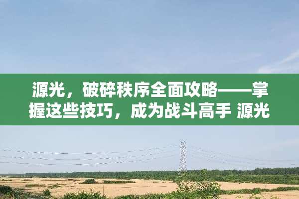 源光，破碎秩序全面攻略——掌握这些技巧，成为战斗高手 源光游戏攻略