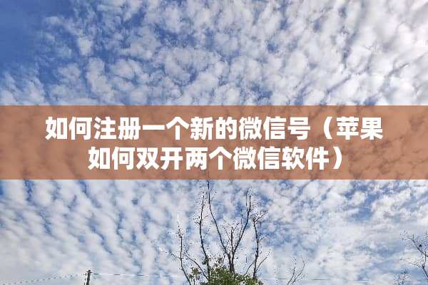 如何注册一个新的微信号（苹果如何双开两个微信软件）