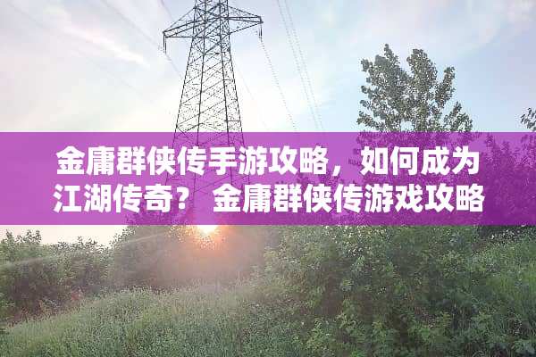 金庸群侠传手游攻略，如何成为江湖传奇？ 金庸群侠传游戏攻略