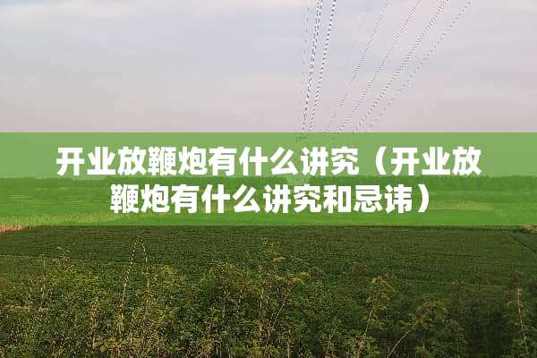 开业放鞭*有什么讲究（开业放鞭*有什么讲究和忌讳）