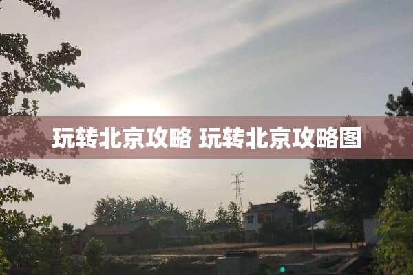 玩转北京攻略 玩转北京攻略图