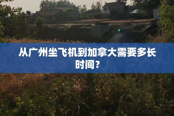 从广州坐飞机到加拿大需要多长时间？