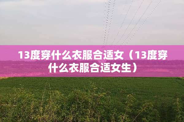 13度穿什么衣服合适女（13度穿什么衣服合适女生）