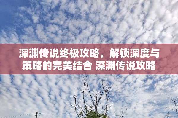 深渊传说终极攻略，解锁深度与策略的完美结合 深渊传说攻略