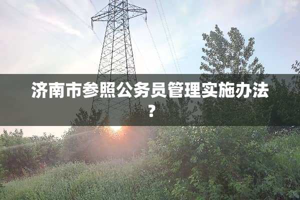 济南市参照公务员管理实施办法？