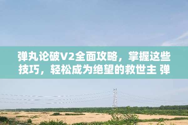 弹丸论破V2全面攻略，掌握这些技巧，轻松成为绝望的救世主 弹丸论破v2攻略