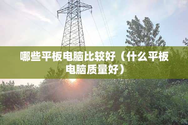 哪些平板电脑比较好（什么平板电脑质量好）